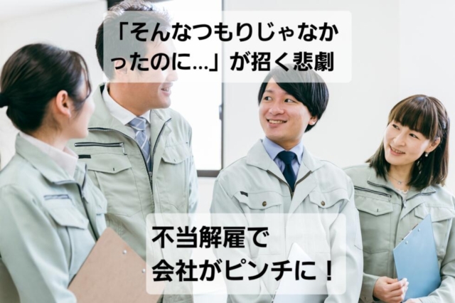 「そんなつもりじゃなかったのに…」が招く悲劇。不当解雇で会社がピンチに！