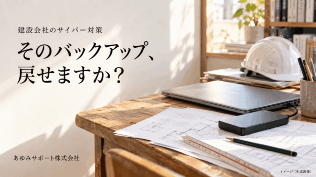 【建設会社のサイバー対策】そのバックアップ、戻せますか？ 建設会社の仕事を支える小さな備え